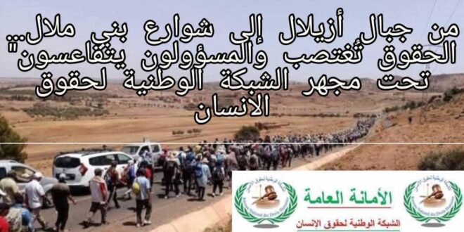 — من جبال أزيلال إلى شوارع بني ملال… الحقوق تُغتصب والمسؤولون يتقاعسون” تحت مجهر الشبكة الوطنية لحقوق الانسان