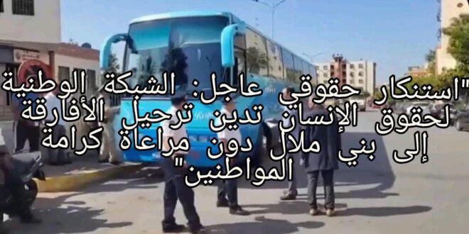 “استنكار حقوقي عاجل: الشبكة الوطنية لحقوق الإنسان تدين ترحيل الأفارقة إلى بني ملال دون مراعاة كرامة المواطنين”