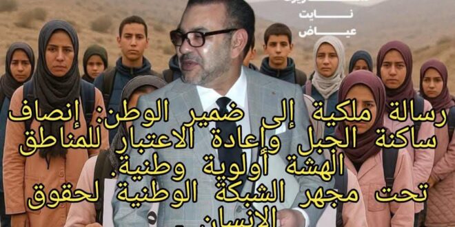 رسالة ملكية إلى ضمير الوطن: إنصاف ساكنة الجبل وإعادة الاعتبار للمناطق الهشة أولوية وطنية. تحت مجهر الشبكة الوطنية لحقوق الانسان . —