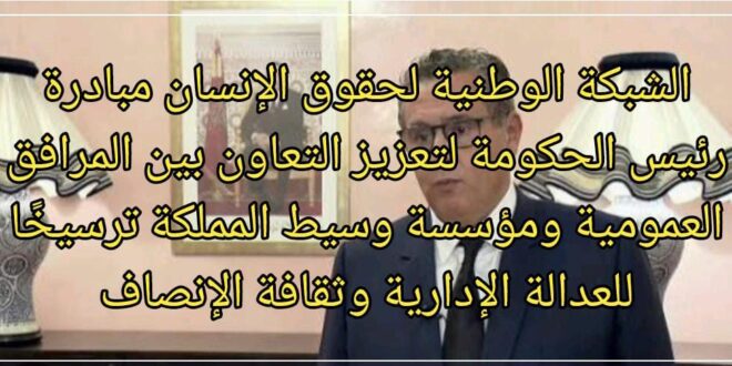 الشبكة الوطنية لحقوق الإنسان مبادرة رئيس الحكومة لتعزيز التعاون بين المرافق العمومية ومؤسسة وسيط المملكة ترسيخًا للعدالة الإدارية وثقافة الإنصاف