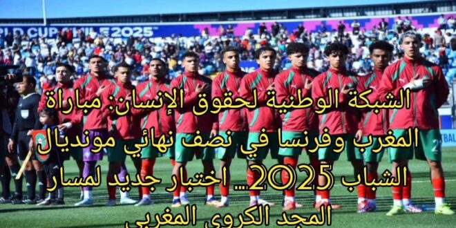 الشبكة الوطنية لحقوق الإنسان: مباراة المغرب وفرنسا في نصف نهائي مونديال الشباب 2025… اختبار جديد لمسار المجد الكروي المغربي