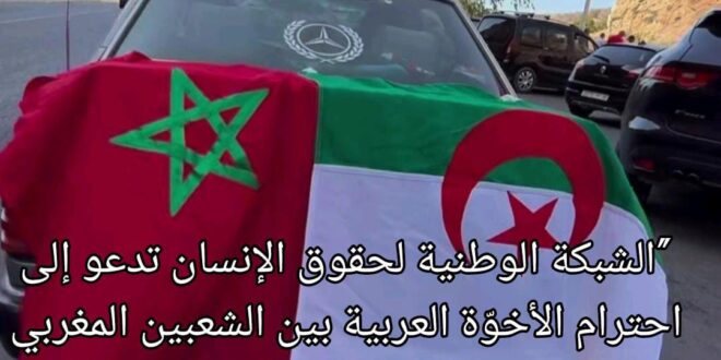“الشبكة الوطنية لحقوق الإنسان تدعو إلى احترام الأخوّة العربية بين الشعبين المغربي والجزائري ورفض خطاب الكراهية”