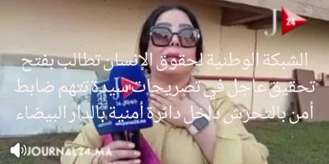 الشبكة الوطنية لحقوق الإنسان تطالب بفتح تحقيق عاجل في تصريحات سيدة تتهم ضابط أمن بالتحرش داخل دائرة أمنية بالدار البيضاء
